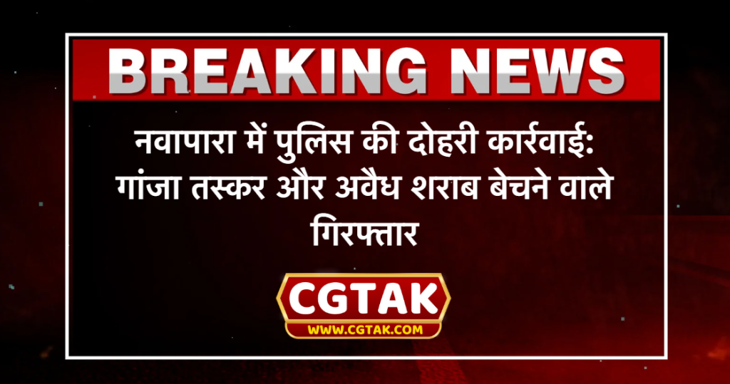 नवापारा में पुलिस की दोहरी कार्रवाई: गांजा तस्कर और अवैध शराब बेचने वाले गिरफ्तार