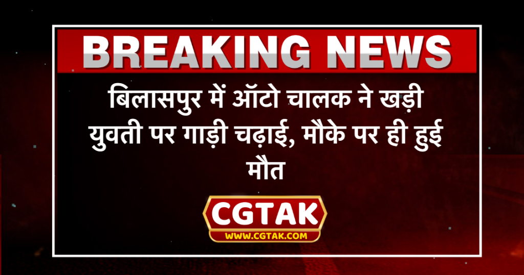 बिलासपुर में ऑटो चालक ने खड़ी युवती पर गाड़ी चढ़ाई, मौके पर ही हुई मौत