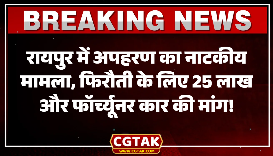 रायपुर में अपहरण का नाटकीय मामला, फिरौती के लिए 25 लाख और फॉर्च्यूनर कार की मांग!