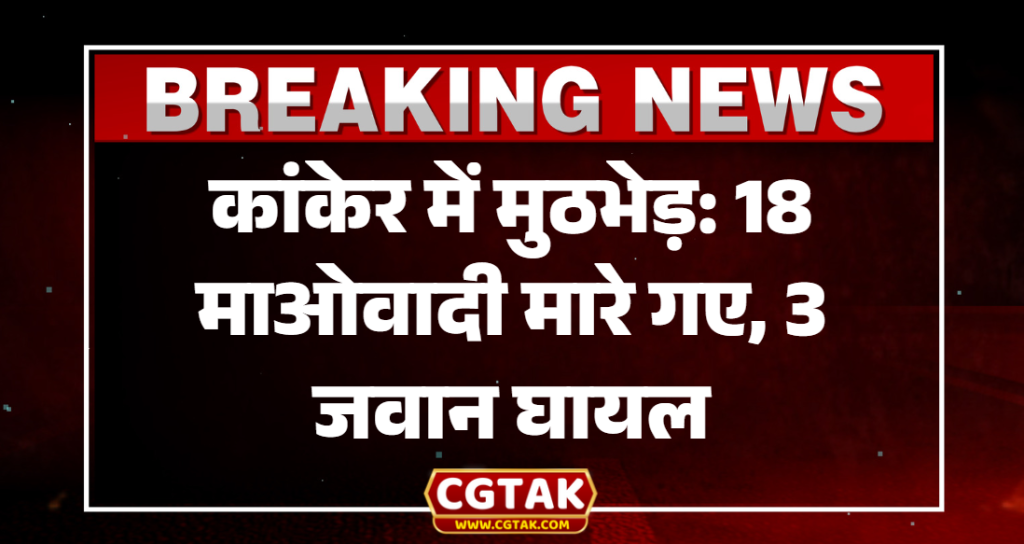 कांकेर में मुठभेड़: 18 माओवादी मारे गए, 3 जवान घायल